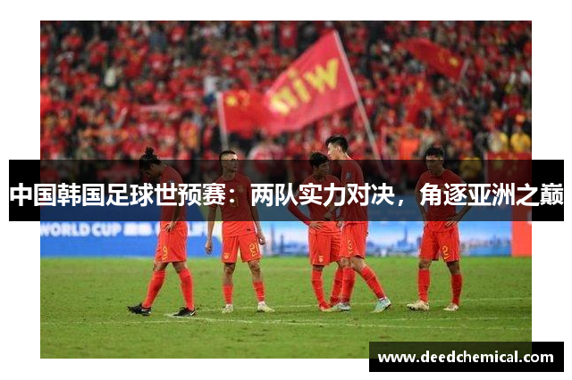 中国韩国足球世预赛：两队实力对决，角逐亚洲之巅